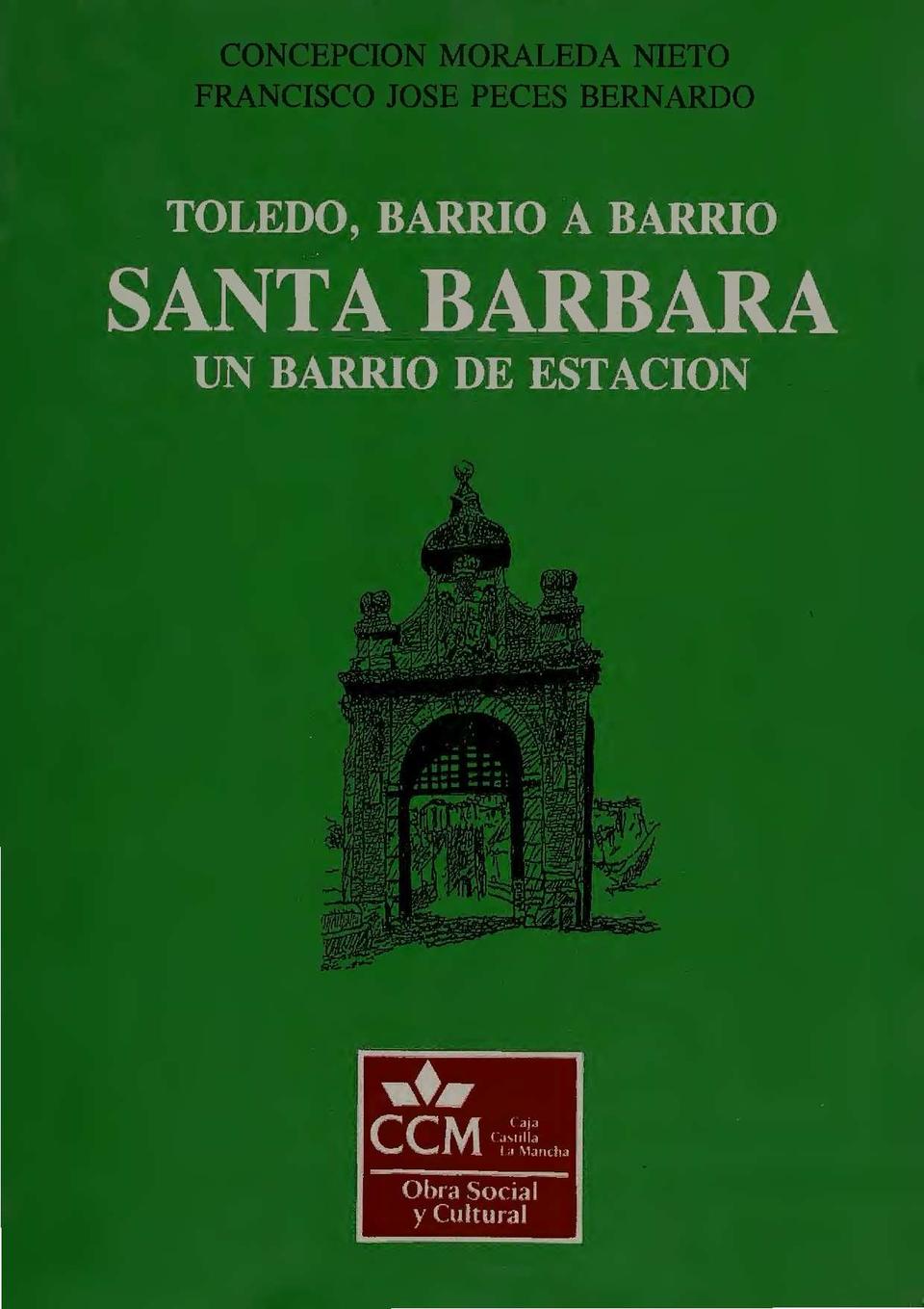 Toledo, barrio a barrio : Santa Bárbara. Un barrio de estación / Francisco José Peces Bernardo y Concepción Moraleda Nieto.-. [Monografía]